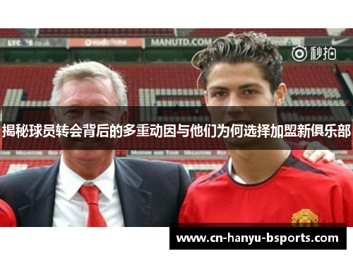 揭秘球员转会背后的多重动因与他们为何选择加盟新俱乐部 揭秘球员转会背后的多重动因与他们为何选择加盟新俱乐部