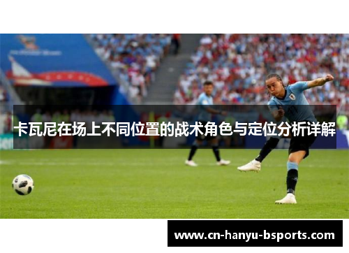 卡瓦尼在场上不同位置的战术角色与定位分析详解 卡瓦尼在场上不同位置的战术角色与定位分析详解