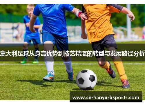 意大利足球从身高优势到技艺精湛的转型与发展路径分析 意大利足球从身高优势到技艺精湛的转型与发展路径分析