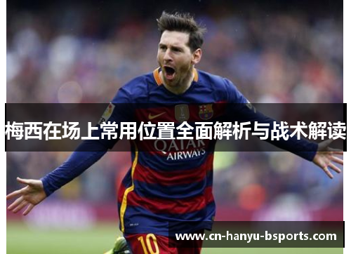 梅西在场上常用位置全面解析与战术解读 梅西在场上常用位置全面解析与战术解读