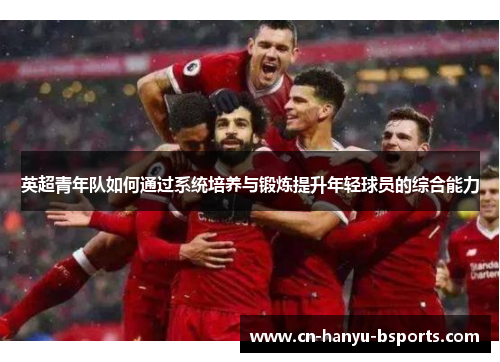 英超青年队如何通过系统培养与锻炼提升年轻球员的综合能力 英超青年队如何通过系统培养与锻炼提升年轻球员的综合能力