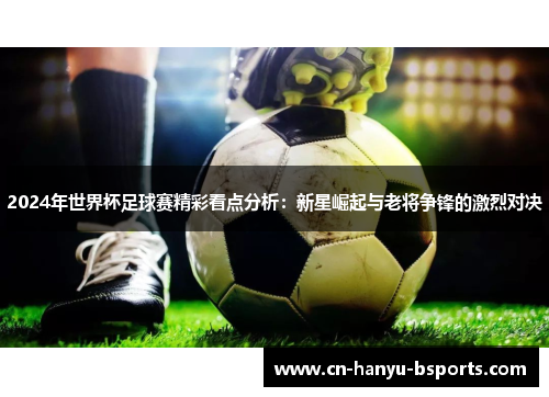 2024年世界杯足球赛精彩看点分析:新星崛起与老将争锋的激烈对决 2024年世界杯足球赛精彩看点分析:新星崛起与老将争锋的激烈对决
