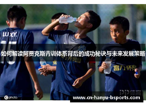如何解读阿贾克斯青训体系背后的成功秘诀与未来发展策略 如何解读阿贾克斯青训体系背后的成功秘诀与未来发展策略