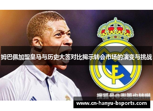 姆巴佩加盟皇马与历史大签对比揭示转会市场的演变与挑战 姆巴佩加盟皇马与历史大签对比揭示转会市场的演变与挑战