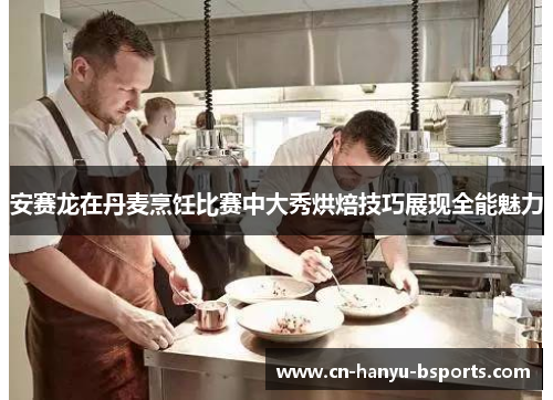 安赛龙在丹麦烹饪比赛中大秀烘焙技巧展现全能魅力