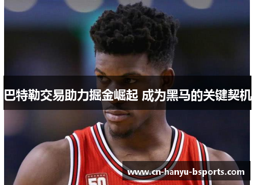 巴特勒交易助力掘金崛起 成为黑马的关键契机 巴特勒交易助力掘金崛起 成为黑马的关键契机