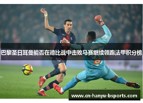 巴黎圣日耳曼能否在德比战中击败马赛继续领跑法甲积分榜 巴黎圣日耳曼能否在德比战中击败马赛继续领跑法甲积分榜