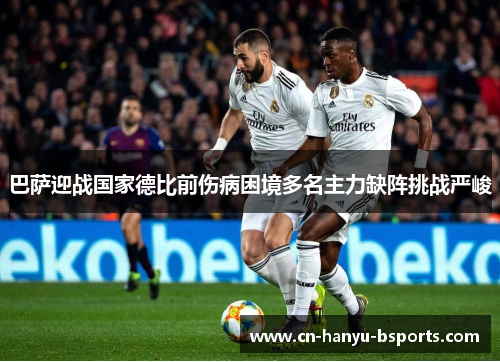 巴萨迎战国家德比前伤病困境多名主力缺阵挑战严峻 巴萨迎战国家德比前伤病困境多名主力缺阵挑战严峻