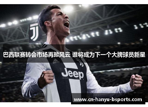 巴西联赛转会市场再掀风云 谁将成为下一个大牌球员新星 巴西联赛转会市场再掀风云 谁将成为下一个大牌球员新星