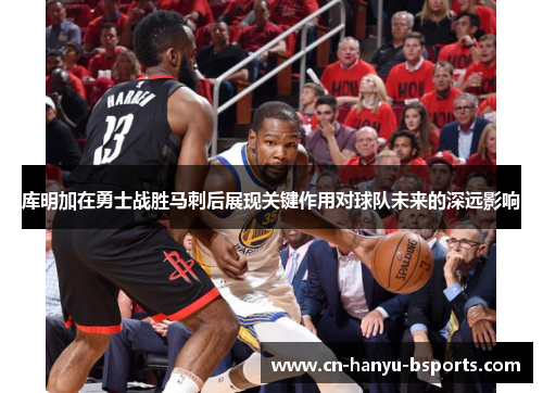 库明加在勇士战胜马刺后展现关键作用对球队未来的深远影响 库明加在勇士战胜马刺后展现关键作用对球队未来的深远影响