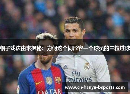 帽子戏法由来揭秘:为何这个词形容一个球员的三粒进球 帽子戏法由来揭秘:为何这个词形容一个球员的三粒进球