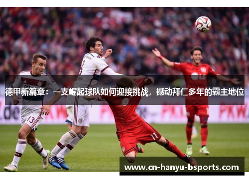 德甲新篇章:一支崛起球队如何迎接挑战,撼动拜仁多年的霸主地位 德甲新篇章:一支崛起球队如何迎接挑战,撼动拜仁多年的霸主地位