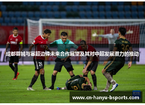 成都蓉城与塞超边锋未来合作展望及其对中超发展潜力的推动 成都蓉城与塞超边锋未来合作展望及其对中超发展潜力的推动