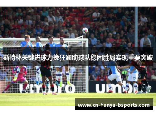 斯特林关键进球力挽狂澜助球队稳固胜局实现重要突破 斯特林关键进球力挽狂澜助球队稳固胜局实现重要突破