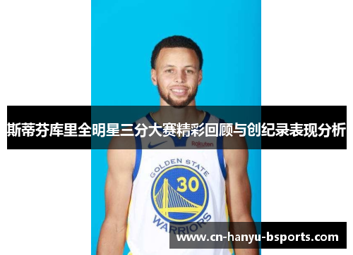 斯蒂芬库里全明星三分大赛精彩回顾与创纪录表现分析 斯蒂芬库里全明星三分大赛精彩回顾与创纪录表现分析