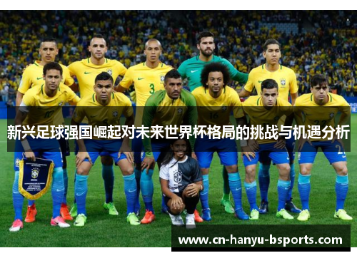新兴足球强国崛起对未来世界杯格局的挑战与机遇分析 新兴足球强国崛起对未来世界杯格局的挑战与机遇分析