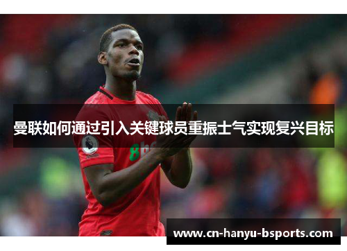 曼联如何通过引入关键球员重振士气实现复兴目标 曼联如何通过引入关键球员重振士气实现复兴目标
