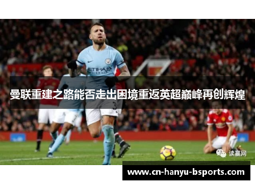 曼联重建之路能否走出困境重返英超巅峰再创辉煌 曼联重建之路能否走出困境重返英超巅峰再创辉煌