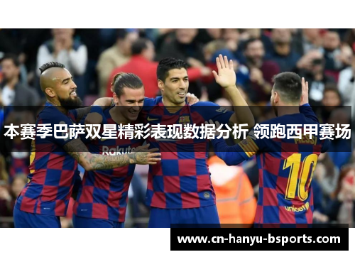 本赛季巴萨双星精彩表现数据分析 领跑西甲赛场