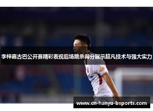 李梓嘉古巴公开赛精彩表现后场跳杀得分展示超凡技术与强大实力 李梓嘉古巴公开赛精彩表现后场跳杀得分展示超凡技术与强大实力