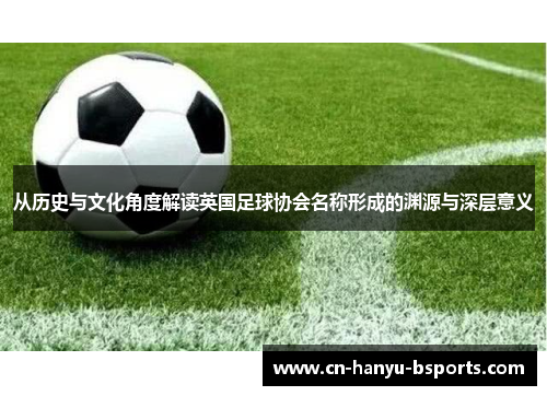 从历史与文化角度解读英国足球协会名称形成的渊源与深层意义 从历史与文化角度解读英国足球协会名称形成的渊源与深层意义