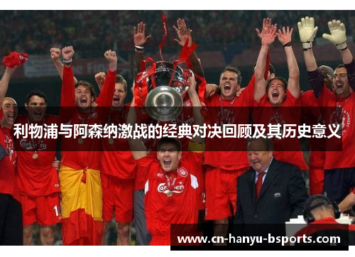 利物浦与阿森纳激战的经典对决回顾及其历史意义