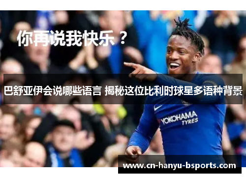巴舒亚伊会说哪些语言 揭秘这位比利时球星多语种背景