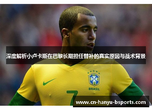 深度解析小卢卡斯在巴黎长期担任替补的真实原因与战术背景