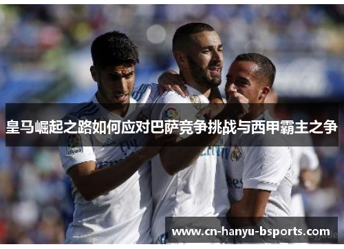 皇马崛起之路如何应对巴萨竞争挑战与西甲霸主之争