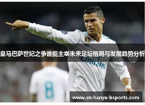 皇马巴萨世纪之争谁能主宰未来足坛格局与发展趋势分析 皇马巴萨世纪之争谁能主宰未来足坛格局与发展趋势分析