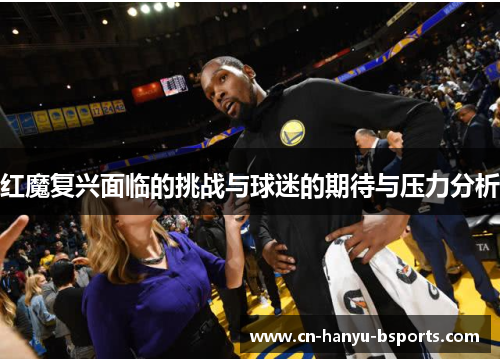 红魔复兴面临的挑战与球迷的期待与压力分析 红魔复兴面临的挑战与球迷的期待与压力分析