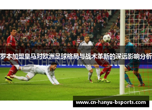 罗本加盟皇马对欧洲足球格局与战术革新的深远影响分析
