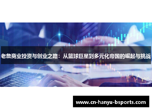 老詹商业投资与创业之路：从篮球巨星到多元化帝国的崛起与挑战