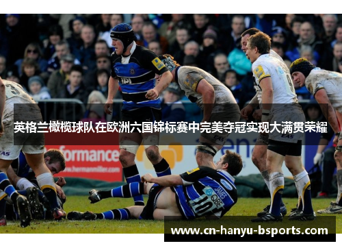 英格兰橄榄球队在欧洲六国锦标赛中完美夺冠实现大满贯荣耀
