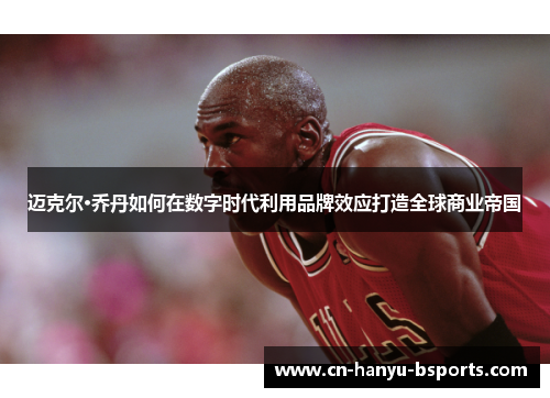 迈克尔·乔丹如何在数字时代利用品牌效应打造全球商业帝国