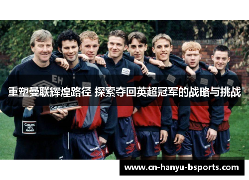 重塑曼联辉煌路径 探索夺回英超冠军的战略与挑战
