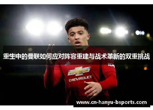 重生中的曼联如何应对阵容重建与战术革新的双重挑战