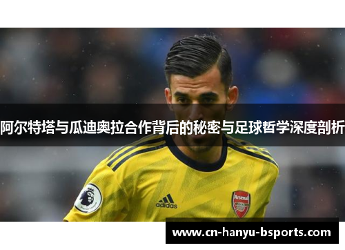 阿尔特塔与瓜迪奥拉合作背后的秘密与足球哲学深度剖析