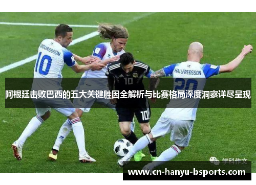 阿根廷击败巴西的五大关键胜因全解析与比赛格局深度洞察详尽呈现