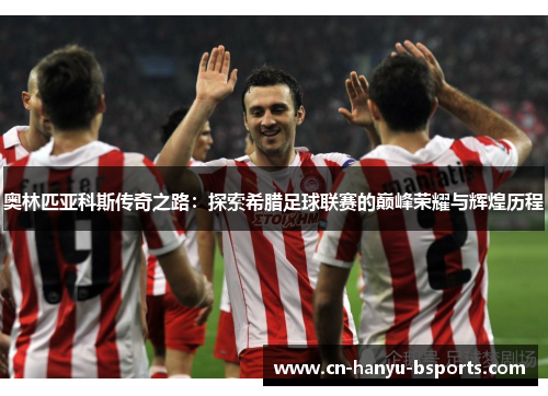 奥林匹亚科斯传奇之路：探索希腊足球联赛的巅峰荣耀与辉煌历程