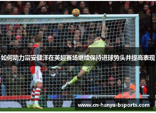 如何助力富安健洋在英超赛场继续保持进球势头并提高表现