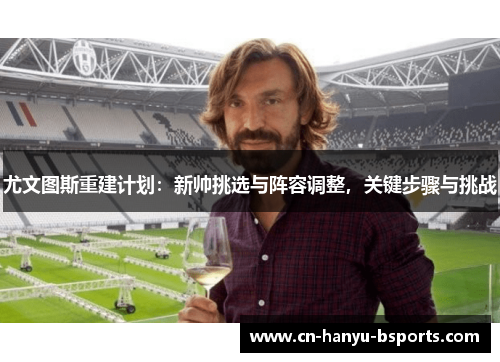 尤文图斯重建计划：新帅挑选与阵容调整，关键步骤与挑战