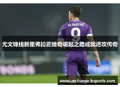 尤文锋线新星弗拉霍维奇崛起之路成就进攻传奇