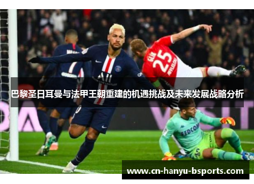 巴黎圣日耳曼与法甲王朝重建的机遇挑战及未来发展战略分析 巴黎圣日耳曼与法甲王朝重建的机遇挑战及未来发展战略分析