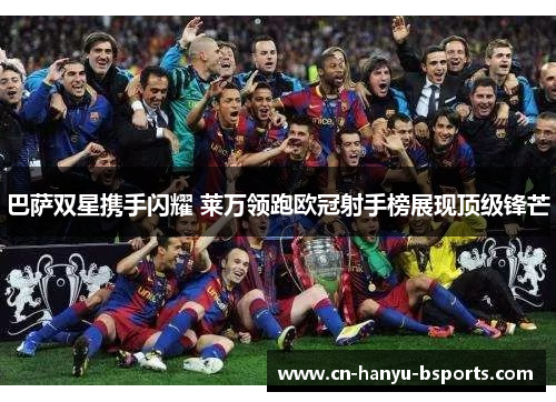 巴萨双星携手闪耀 莱万领跑欧冠射手榜展现顶级锋芒 巴萨双星携手闪耀 莱万领跑欧冠射手榜展现顶级锋芒