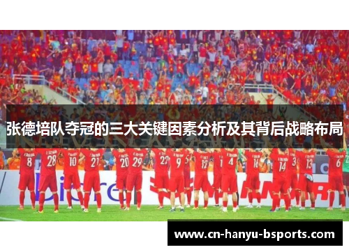 张德培队夺冠的三大关键因素分析及其背后战略布局