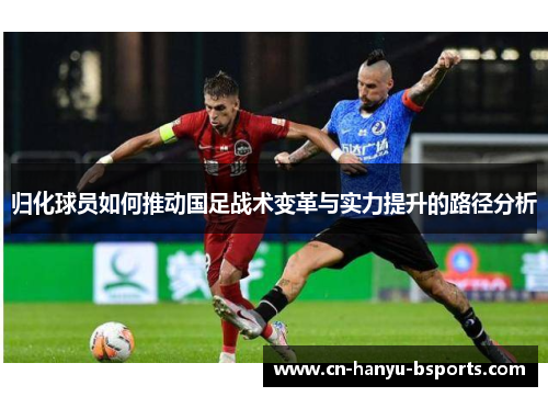 归化球员如何推动国足战术变革与实力提升的路径分析 归化球员如何推动国足战术变革与实力提升的路径分析