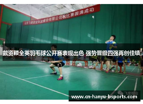 戴资颖全英羽毛球公开赛表现出色 强势晋级四强再创佳绩 戴资颖全英羽毛球公开赛表现出色 强势晋级四强再创佳绩