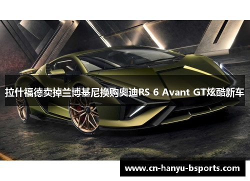 拉什福德卖掉兰博基尼换购奥迪RS 6 Avant GT炫酷新车 拉什福德卖掉兰博基尼换购奥迪RS 6 Avant GT炫酷新车