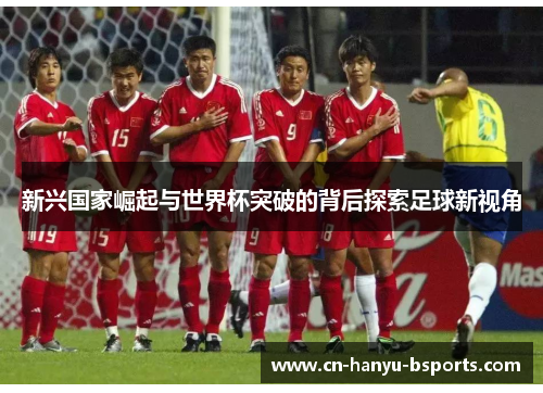 新兴国家崛起与世界杯突破的背后探索足球新视角 新兴国家崛起与世界杯突破的背后探索足球新视角